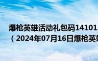 爆枪英雄活动礼包码1410124843845762.544.32624113（2024年07月16日爆枪英雄问答题答案）