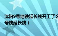 沈阳9号地铁延长线开工了么（2024年07月16日沈阳地铁9号线延长线）