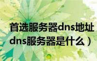 首选服务器dns地址（2024年07月16日首选dns服务器是什么）