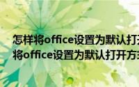 怎样将office设置为默认打开方式（2024年07月16日如何将office设置为默认打开方式）