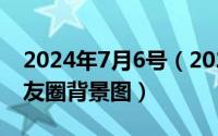 2024年7月6号（2024年07月16日好看的朋友圈背景图）