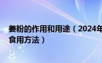 姜粉的作用和用途（2024年07月16日姜粉的功效与作用及食用方法）