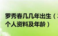 罗秀春几几年出生（2024年07月16日罗秀春个人资料及年龄）