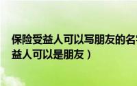 保险受益人可以写朋友的名字吗（2024年07月16日保险受益人可以是朋友）