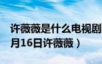 许薇薇是什么电视剧里的主人公（2024年07月16日许薇薇）