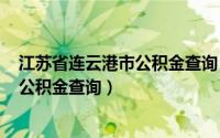 江苏省连云港市公积金查询（2024年07月17日连云港住房公积金查询）