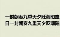 一封朝奏九重天夕贬潮阳路八千是哪首诗（2024年07月17日一封朝奏九重天夕贬潮阳路八千）