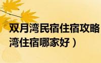 双月湾民宿住宿攻略（2024年07月17日双月湾住宿哪家好）