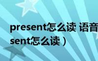 present怎么读 语音（2024年07月17日present怎么读）