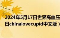 2024年5月17日世界高血压日主题是什么（2024年07月17日chinalovecupid中文版）