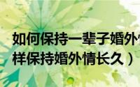 如何保持一辈子婚外情（2024年07月18日怎样保持婚外情长久）