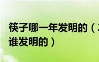 筷子哪一年发明的（2024年07月18日筷子是谁发明的）