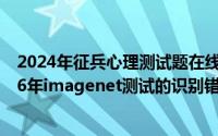 2024年征兵心理测试题在线测试（2024年07月18日在2016年imagenet测试的识别错误率为）