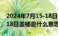 2024年7月15-18日开什么会（2024年07月18日盖楼是什么意思）