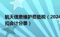 航天信息维护费抵税（2024年07月18日航天信息维护费抵扣会计分录）