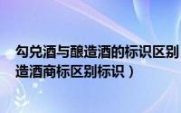 勾兑酒与酿造酒的标识区别（2024年07月18日勾兑酒与酿造酒商标区别标识）