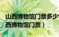 山西博物馆门票多少钱（2024年07月18日山西博物馆门票）