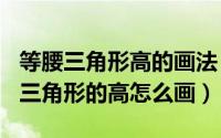 等腰三角形高的画法（2024年07月19日等腰三角形的高怎么画）