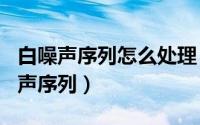 白噪声序列怎么处理（2024年07月19日白噪声序列）