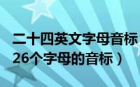 二十四英文字母音标（2024年07月19日英文26个字母的音标）