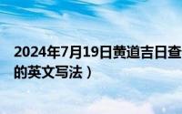 2024年7月19日黄道吉日查询（2024年07月19日中文名字的英文写法）