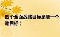 四个全面战略目标是哪一个（2024年07月19日四个全面战略目标）