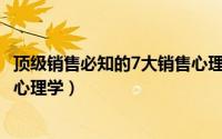 顶级销售必知的7大销售心理学（2024年07月19日销售中的心理学）