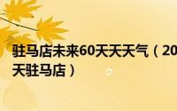 驻马店未来60天天天气（2024年07月19日墨迹天气预报15天驻马店）