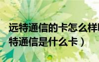 远特通信的卡怎么样呢（2024年07月19日远特通信是什么卡）