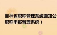 吉林省职称管理系统通知公告栏（2024年07月19日吉林省职称申报管理系统）