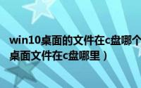 win10桌面的文件在c盘哪个位置（2024年07月19日win10桌面文件在c盘哪里）