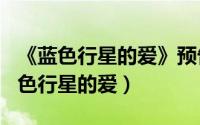 《蓝色行星的爱》预告（2024年07月19日蓝色行星的爱）