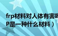 frp材料对人体有害吗（2024年07月20日FRP是一种什么材料）