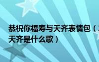 恭祝你福寿与天齐表情包（2024年07月20日恭祝你福寿与天齐是什么歌）