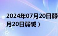 2024年07月20日弱碱最新消息（2024年07月20日弱碱）