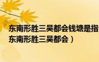 东南形胜三吴都会钱塘是指今天的哪里（2024年07月20日东南形胜三吴都会）