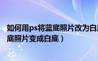 如何用ps将蓝底照片改为白底照片（2024年07月20日ps蓝底照片变成白底）