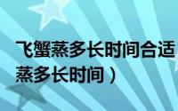 飞蟹蒸多长时间合适（2024年07月21日飞蟹蒸多长时间）