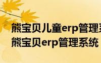 熊宝贝儿童erp管理系统（2024年07月21日熊宝贝erp管理系统）