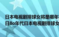 日本电视剧排球女将是哪年在中国播放的（2024年07月21日8o年代曰本电视剧排球女将）