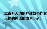 盘古开天地的神话故事作文300（2024年07月22日盘古开天地的神话故事300字）