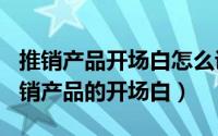 推销产品开场白怎么说（2024年07月22日推销产品的开场白）