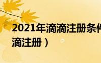 2021年滴滴注册条件（2024年07月22日滴滴注册）