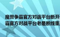 魔兽争霸官方对战平台断开连接（2024年07月22日魔兽争霸官方对战平台老是断线重连）