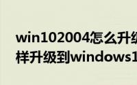 win102004怎么升级（2024年07月22日怎样升级到windows10）