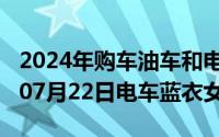 2024年购车油车和电车哪个比较好（2024年07月22日电车蓝衣女）