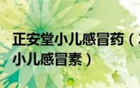 正安堂小儿感冒药（2024年07月22日正安堂小儿感冒素）