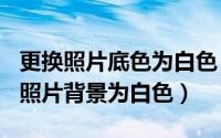 更换照片底色为白色（2024年07月22日更换照片背景为白色）