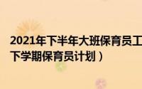 2021年下半年大班保育员工作计划（2024年07月22日大班下学期保育员计划）