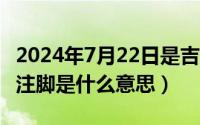 2024年7月22日是吉日吗（2024年07月22日注脚是什么意思）